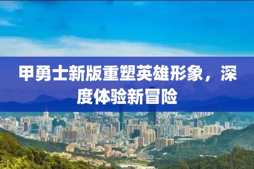 甲勇士新版重塑英雄形象，深度體驗(yàn)新冒險(xiǎn)