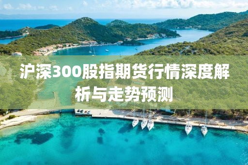 滬深300股指期貨行情深度解析與走勢預(yù)測