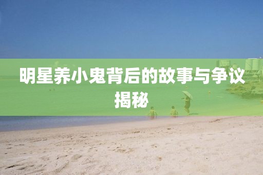 明星養(yǎng)小鬼背后的故事與爭議揭秘