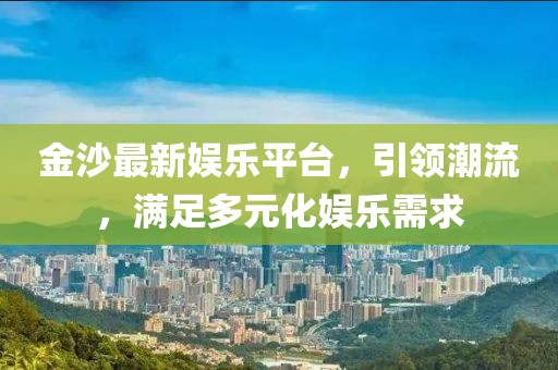 金沙最新娛樂平臺，引領(lǐng)潮流，滿足多元化娛樂需求