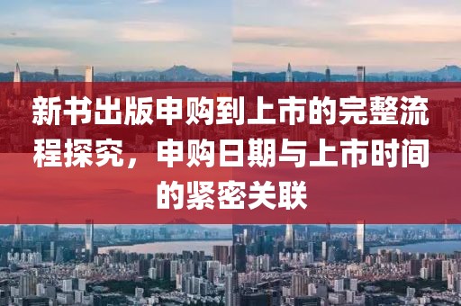 新書(shū)出版申購(gòu)到上市的完整流程探究，申購(gòu)日期與上市時(shí)間的緊密關(guān)聯(lián)