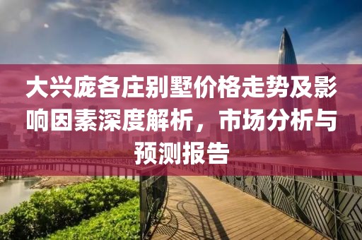 大興龐各莊別墅價(jià)格走勢(shì)及影響因素深度解析，市場(chǎng)分析與預(yù)測(cè)報(bào)告