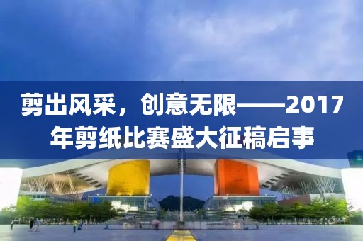 剪出風(fēng)采，創(chuàng)意無(wú)限——2017年剪紙比賽盛大征稿啟事