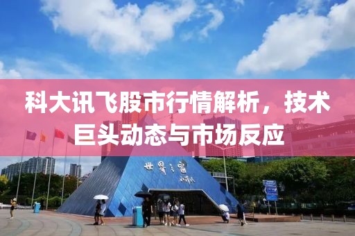 科大訊飛股市行情解析，技術(shù)巨頭動(dòng)態(tài)與市場(chǎng)反應(yīng)