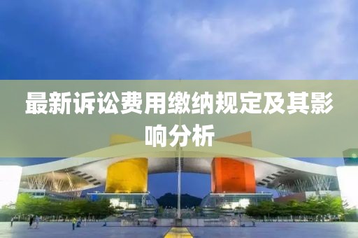 最新訴訟費用繳納規(guī)定及其影響分析