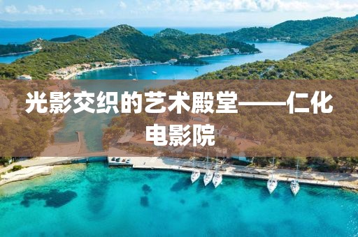 光影交織的藝術(shù)殿堂——仁化電影院