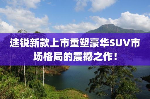 途銳新款上市重塑豪華SUV市場(chǎng)格局的震撼之作！