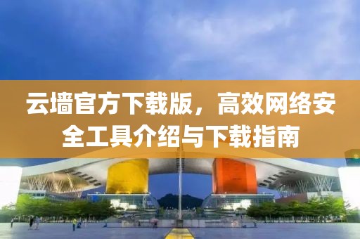 云墻官方下載版，高效網(wǎng)絡(luò)安全工具介紹與下載指南