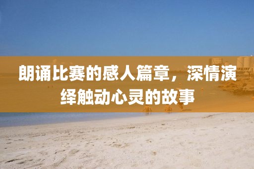 朗誦比賽的感人篇章，深情演繹觸動心靈的故事