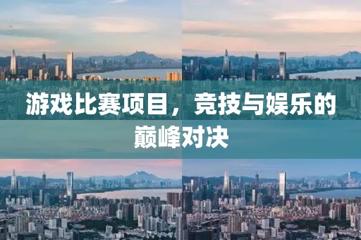 游戲比賽項(xiàng)目，競(jìng)技與娛樂的巔峰對(duì)決