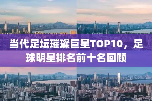 當代足壇璀璨巨星TOP10，足球明星排名前十名回顧