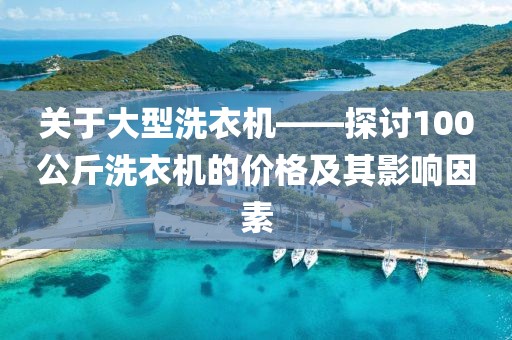 關(guān)于大型洗衣機(jī)——探討100公斤洗衣機(jī)的價(jià)格及其影響因素