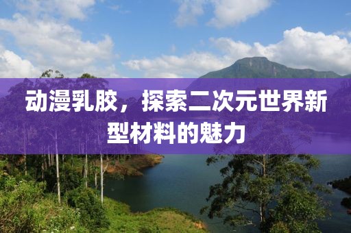 動漫乳膠，探索二次元世界新型材料的魅力