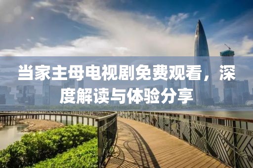 當家主母電視劇免費觀看，深度解讀與體驗分享