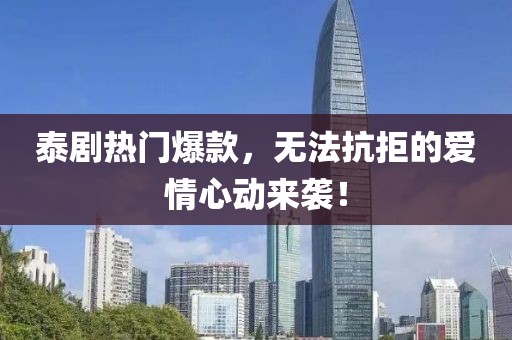泰劇熱門(mén)爆款，無(wú)法抗拒的愛(ài)情心動(dòng)來(lái)襲！