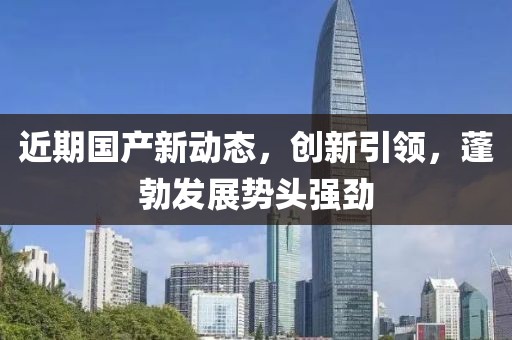 近期國產(chǎn)新動(dòng)態(tài)，創(chuàng)新引領(lǐng)，蓬勃發(fā)展勢頭強(qiáng)勁