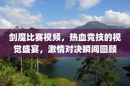 劍魔比賽視頻，熱血競技的視覺盛宴，激情對決瞬間回顧