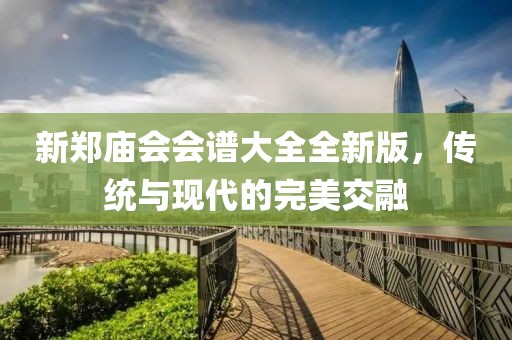 新鄭廟會會譜大全全新版，傳統(tǒng)與現(xiàn)代的完美交融