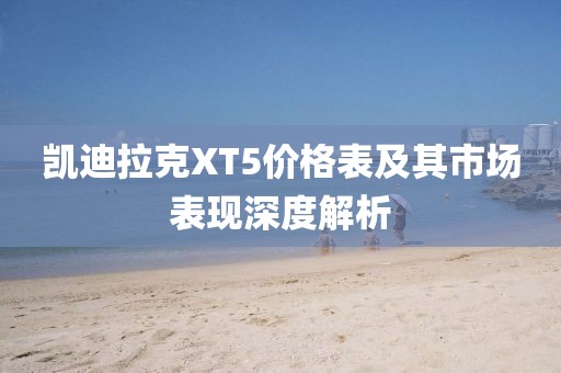 凱迪拉克XT5價格表及其市場表現(xiàn)深度解析