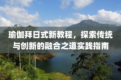 瑜伽拜日式新教程，探索傳統(tǒng)與創(chuàng)新的融合之道實(shí)踐指南
