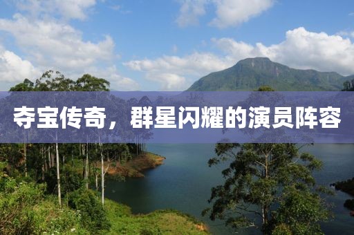 奪寶傳奇，群星閃耀的演員陣容