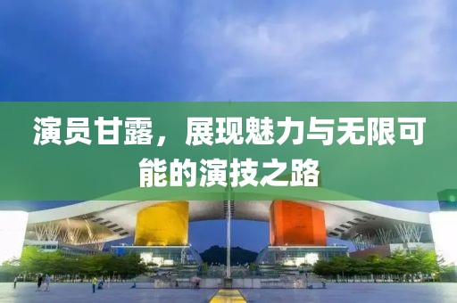 演員甘露，展現(xiàn)魅力與無限可能的演技之路