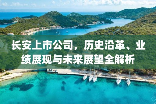 長(zhǎng)安上市公司，歷史沿革、業(yè)績(jī)展現(xiàn)與未來展望全解析