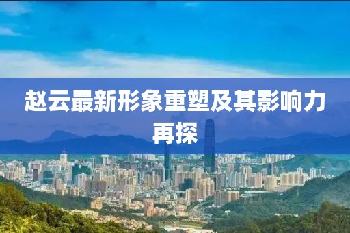趙云最新形象重塑及其影響力再探