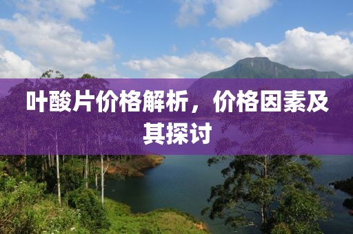葉酸片價(jià)格解析，價(jià)格因素及其探討