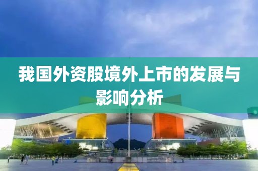 我國(guó)外資股境外上市的發(fā)展與影響分析