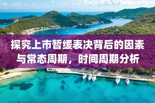 探究上市暫緩表決背后的因素與常態(tài)周期，時間周期分析