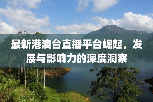 最新港澳臺直播平臺崛起，發(fā)展與影響力的深度洞察