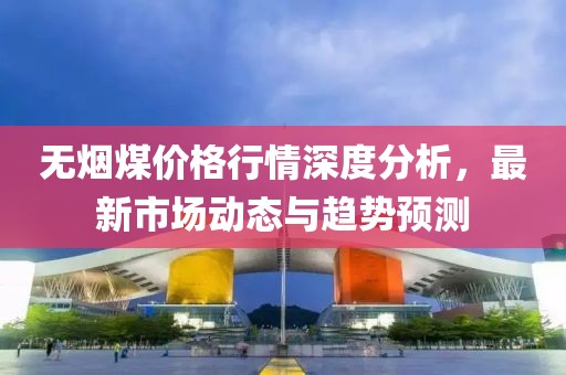 無(wú)煙煤價(jià)格行情深度分析，最新市場(chǎng)動(dòng)態(tài)與趨勢(shì)預(yù)測(cè)