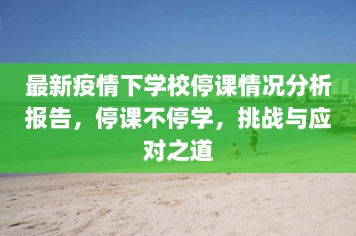 最新疫情下學(xué)校停課情況分析報告，停課不停學(xué)，挑戰(zhàn)與應(yīng)對之道