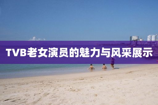 TVB老女演員的魅力與風采展示