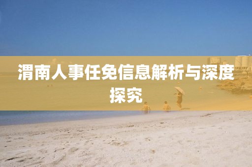 渭南人事任免信息解析與深度探究