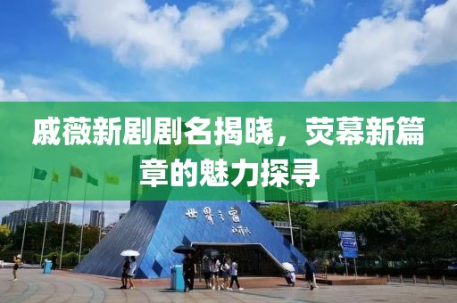 戚薇新劇劇名揭曉，熒幕新篇章的魅力探尋