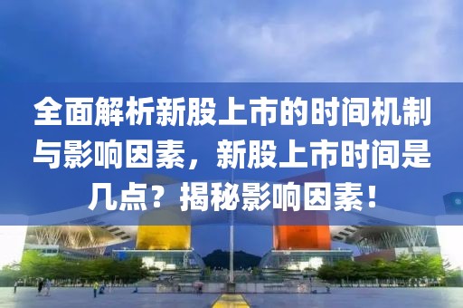 全面解析新股上市的時(shí)間機(jī)制與影響因素，新股上市時(shí)間是幾點(diǎn)？揭秘影響因素！