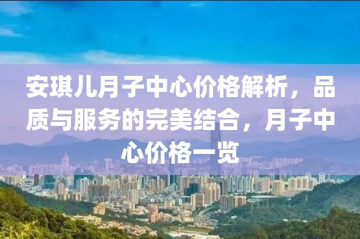 安琪兒月子中心價(jià)格解析，品質(zhì)與服務(wù)的完美結(jié)合，月子中心價(jià)格一覽