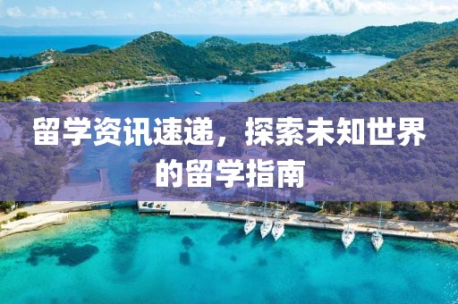 留學(xué)資訊速遞，探索未知世界的留學(xué)指南