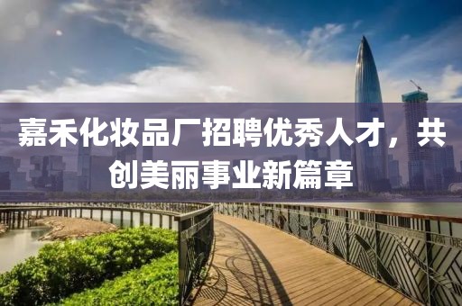 嘉禾化妝品廠招聘優(yōu)秀人才，共創(chuàng)美麗事業(yè)新篇章