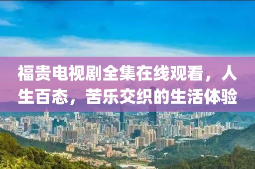福貴電視劇全集在線觀看，人生百態(tài)，苦樂交織的生活體驗(yàn)