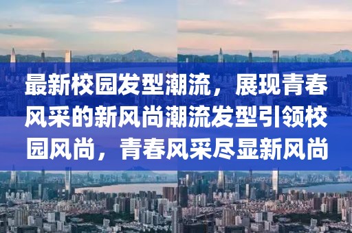 最新校園發(fā)型潮流，展現(xiàn)青春風采的新風尚潮流發(fā)型引領(lǐng)校園風尚，青春風采盡顯新風尚