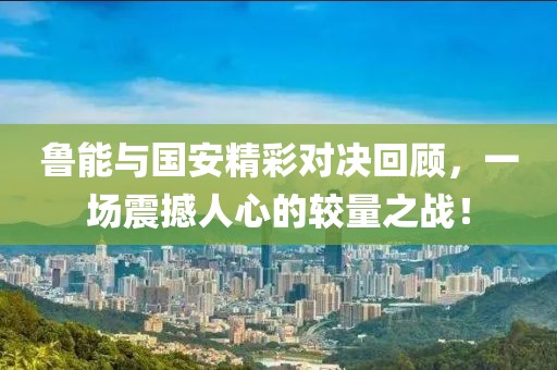 魯能與國安精彩對決回顧，一場震撼人心的較量之戰(zhàn)！