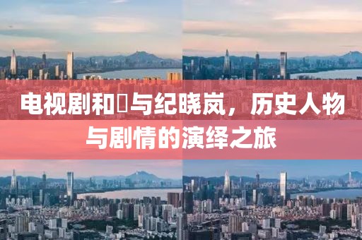 電視劇和珅與紀曉嵐，歷史人物與劇情的演繹之旅