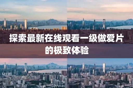 探索最新在線觀看一級(jí)做愛片的極致體驗(yàn)