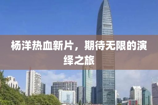 楊洋熱血新片，期待無限的演繹之旅