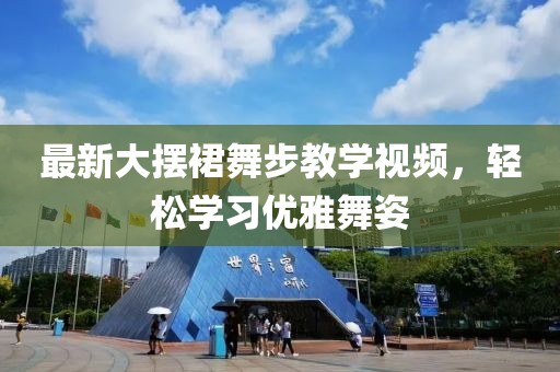 最新大擺裙舞步教學(xué)視頻，輕松學(xué)習(xí)優(yōu)雅舞姿