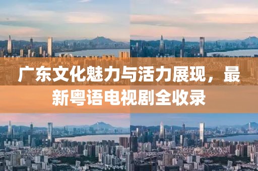 廣東文化魅力與活力展現(xiàn)，最新粵語電視劇全收錄