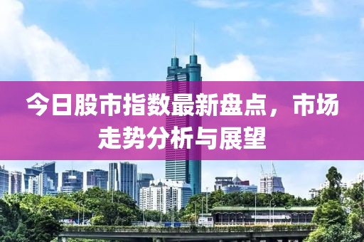 今日股市指數最新盤點，市場走勢分析與展望